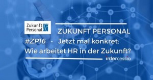 Zukunft Personal - Jetzt mal konkret, wie arbeitet HR in der Zukunft